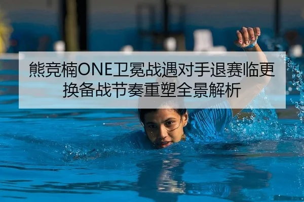 熊竞楠ONE卫冕战遇对手退赛临更换备战节奏重塑全景解析