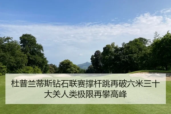杜普兰蒂斯钻石联赛撑杆跳再破六米三十大关人类极限再攀高峰