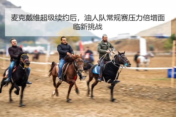 麦克戴维超级续约后，油人队常规赛压力倍增面临新挑战