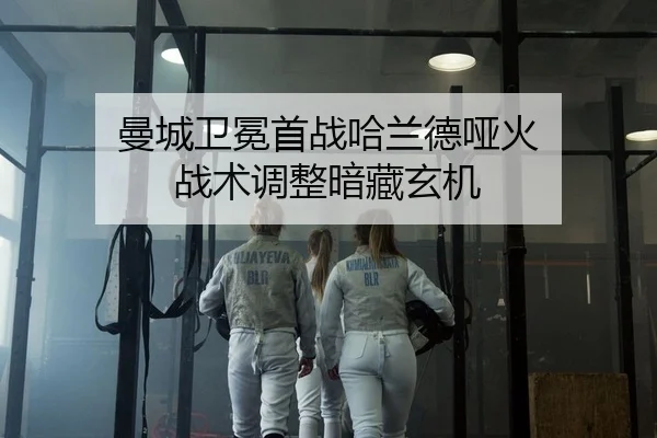 曼城卫冕首战哈兰德哑火 战术调整暗藏玄机